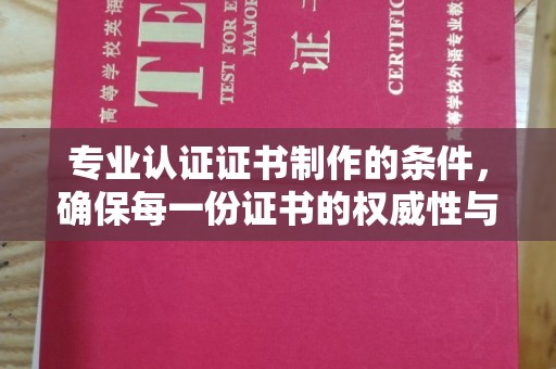 中方专业认证证书制作的条件，确保每一份证书的权威性与可信度